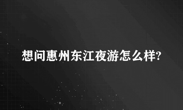 想问惠州东江夜游怎么样?