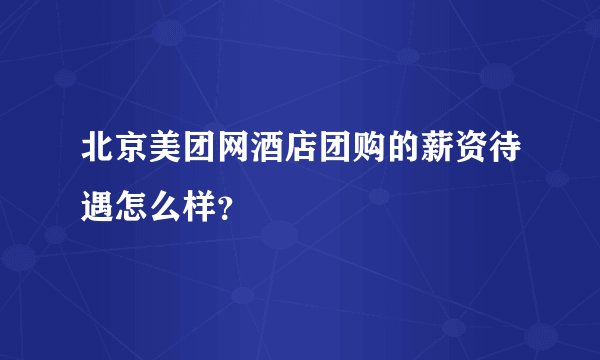 北京美团网酒店团购的薪资待遇怎么样？