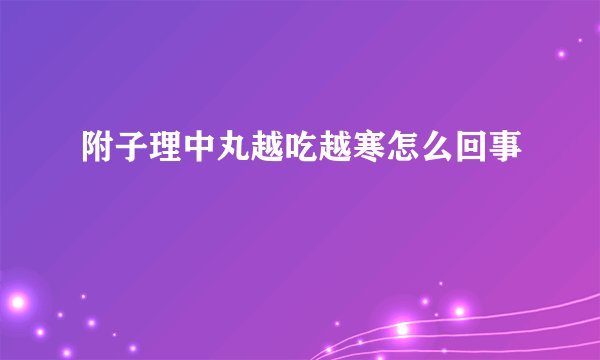 附子理中丸越吃越寒怎么回事