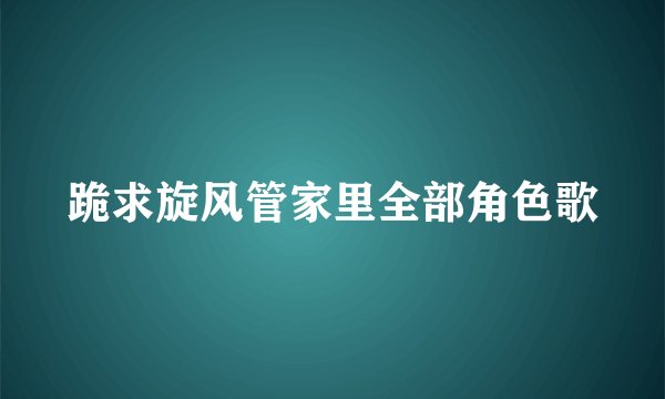 跪求旋风管家里全部角色歌