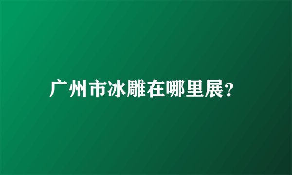 广州市冰雕在哪里展？