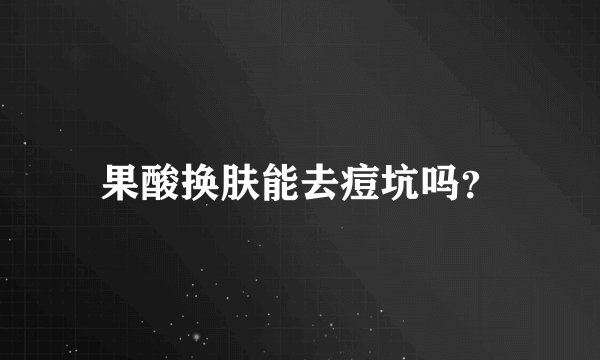 果酸换肤能去痘坑吗？