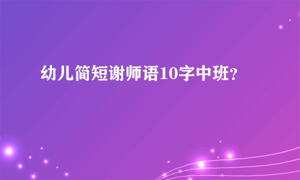 幼儿简短谢师语10字中班？