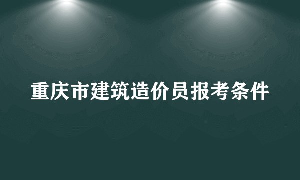 重庆市建筑造价员报考条件