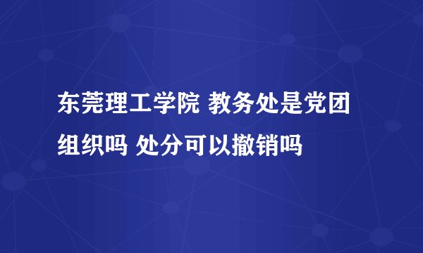 东莞理工学院 教务处是党团组织吗 处分可以撤销吗