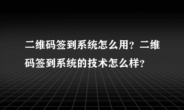 二维码签到系统怎么用?二维码签到系统的技术怎么样?