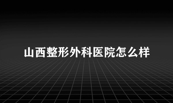 山西整形外科医院怎么样