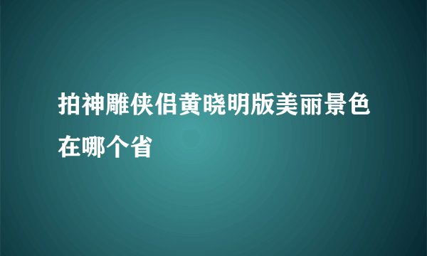 拍神雕侠侣黄晓明版美丽景色在哪个省