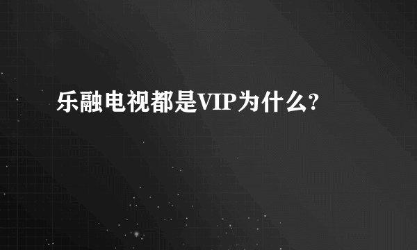 乐融电视都是VIP为什么?