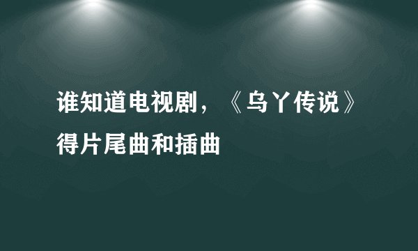 谁知道电视剧，《乌丫传说》得片尾曲和插曲
