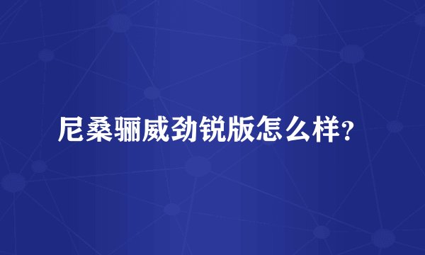 尼桑骊威劲锐版怎么样？