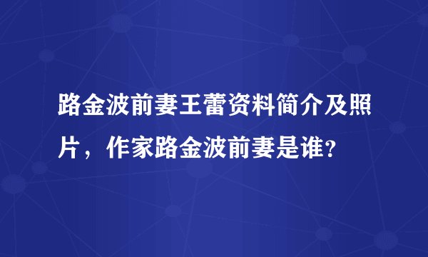 路金波前妻王蕾资料简介及照片，作家路金波前妻是谁？
