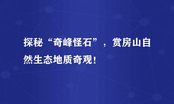 探秘“奇峰怪石”，赏房山自然生态地质奇观！