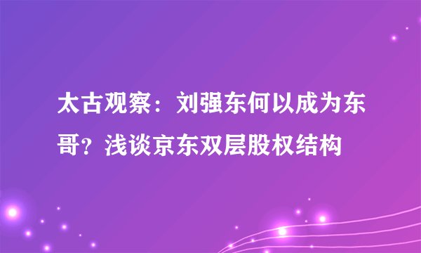 太古观察:刘强东何以成为东哥?浅谈京东双层股权结构