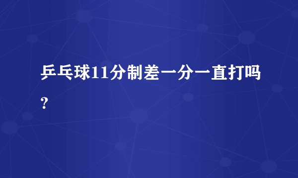 乒乓球11分制差一分一直打吗？