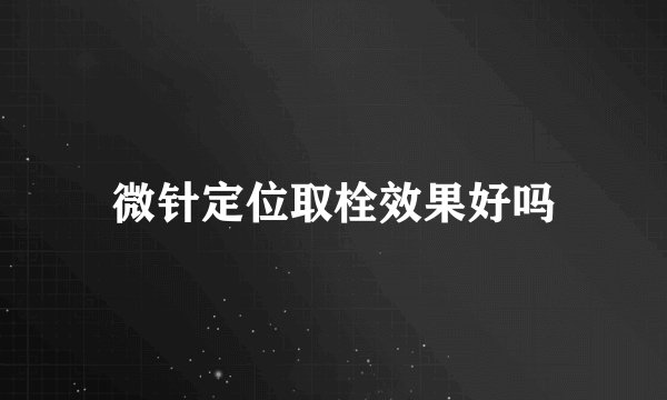 微针定位取栓效果好吗