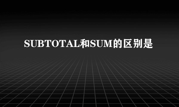 SUBTOTAL和SUM的区别是