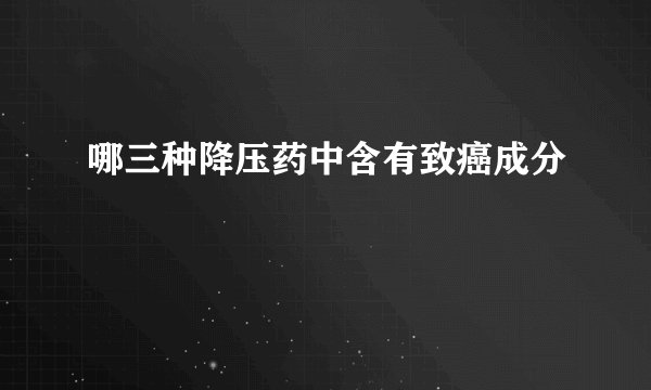 哪三种降压药中含有致癌成分
