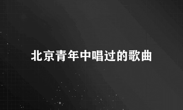 北京青年中唱过的歌曲
