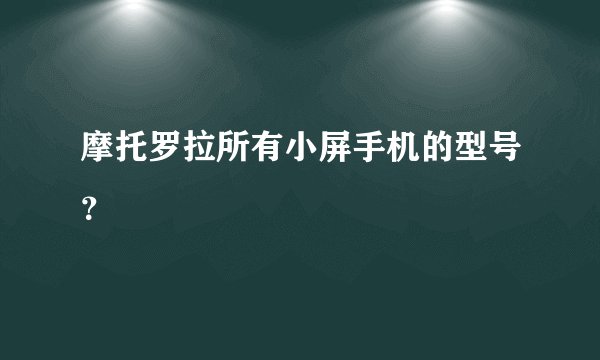 摩托罗拉所有小屏手机的型号？