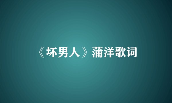 《坏男人》蒲洋歌词