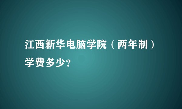 江西新华电脑学院（两年制）学费多少？