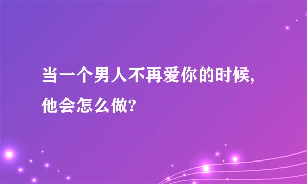 当一个男人不再爱你的时候,他会怎么做?