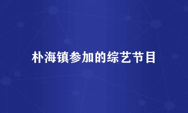 朴海镇参加的综艺节目
