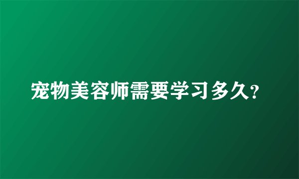 宠物美容师需要学习多久？