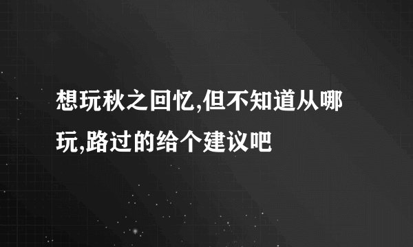 想玩秋之回忆,但不知道从哪玩,路过的给个建议吧