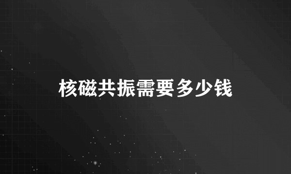 核磁共振需要多少钱
