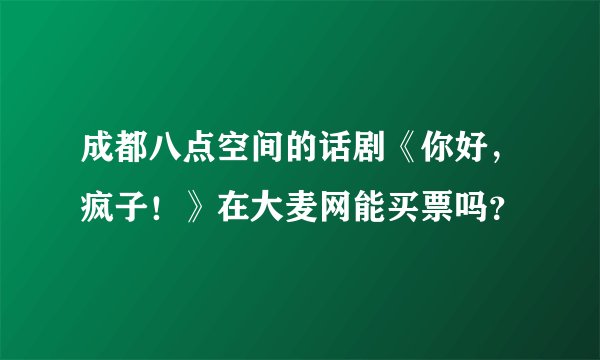 成都八点空间的话剧《你好，疯子！》在大麦网能买票吗？