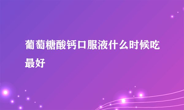 葡萄糖酸钙口服液什么时候吃最好