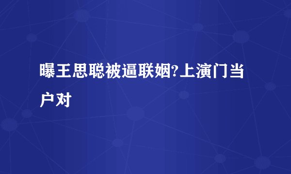 曝王思聪被逼联姻?上演门当户对