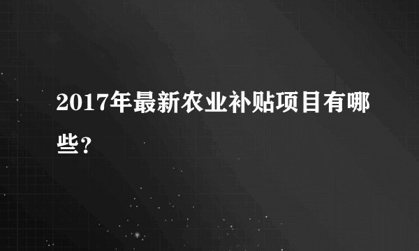 2017年最新农业补贴项目有哪些?