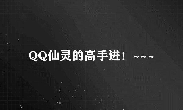 QQ仙灵的高手进！~~~