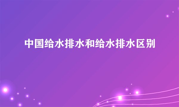 中国给水排水和给水排水区别