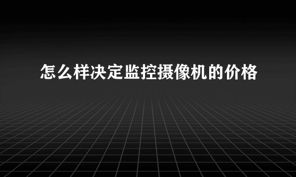 怎么样决定监控摄像机的价格