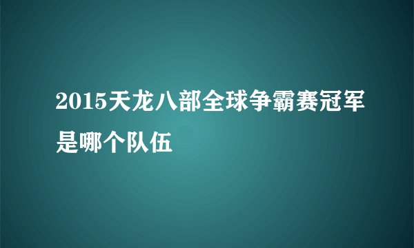2015天龙八部全球争霸赛冠军是哪个队伍