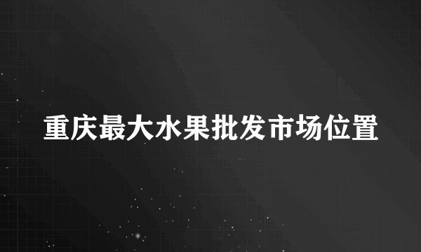 重庆最大水果批发市场位置