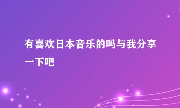 有喜欢日本音乐的吗与我分享一下吧