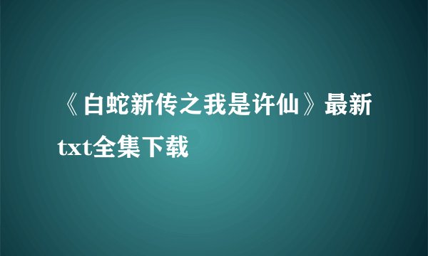 《白蛇新传之我是许仙》最新txt全集下载