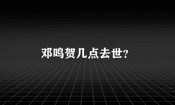 邓鸣贺几点去世？