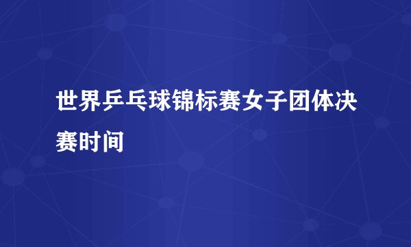世界乒乓球锦标赛女子团体决赛时间
