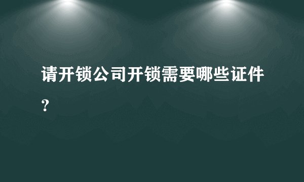 请开锁公司开锁需要哪些证件？