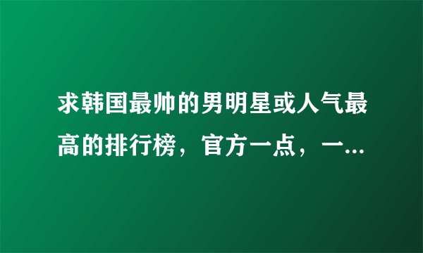 求韩国最帅的男明星或人气最高的排行榜，官方一点，一定要是近期的