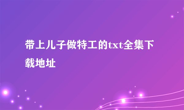 带上儿子做特工的txt全集下载地址