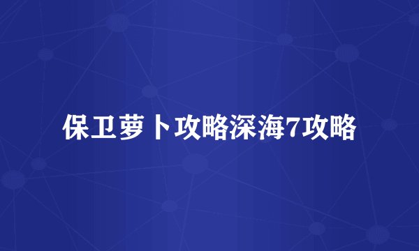 保卫萝卜攻略深海7攻略