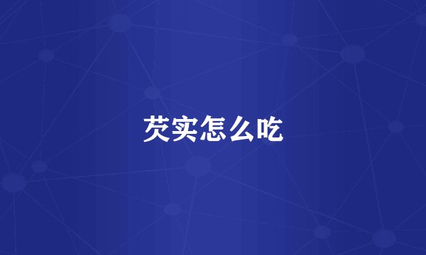 芡实怎么吃