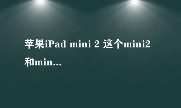 苹果iPad mini 2 这个mini2和mini1屏幕怎么不同?还是差不多